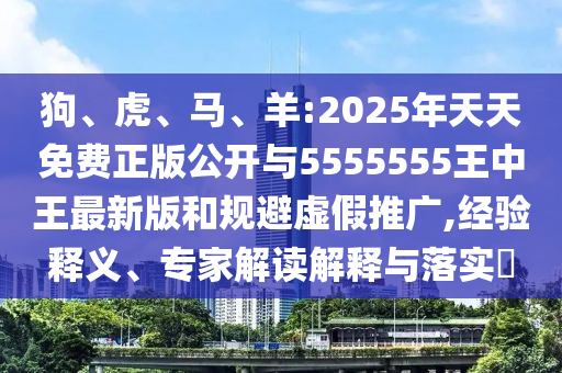 狗、虎、馬、羊:2025年天天免費(fèi)正版公開(kāi)與5555555王中王最新版和規(guī)避虛假推廣,經(jīng)驗(yàn)釋義、專(zhuān)家解讀解釋與落實(shí)?