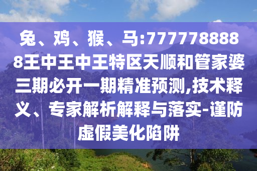 兔、雞、猴、馬:7777788888王中王中王特區(qū)天順和管家婆三期必開(kāi)一期精準(zhǔn)預(yù)測(cè),技術(shù)釋義、專(zhuān)家解析解釋與落實(shí)-謹(jǐn)防虛假美化陷阱