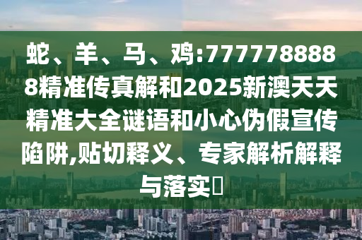 蛇、羊、馬、雞:7777788888精準(zhǔn)傳真解和2025新澳天天精準(zhǔn)大全謎語(yǔ)和小心偽假宣傳陷阱,貼切釋義、專(zhuān)家解析解釋與落實(shí)?