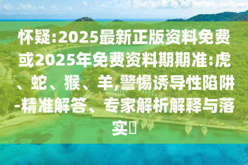 懷疑:2025最新正版資料免費(fèi)或2025年免費(fèi)資料期期準(zhǔn):虎、蛇、猴、羊,警惕誘導(dǎo)性陷阱-精準(zhǔn)解答、專(zhuān)家解析解釋與落實(shí)?
