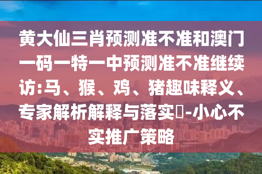 黃大仙三肖預(yù)測(cè)準(zhǔn)不準(zhǔn)和澳門(mén)一碼一特一中預(yù)測(cè)準(zhǔn)不準(zhǔn)繼續(xù)訪(fǎng):馬、猴、雞、豬趣味釋義、專(zhuān)家解析解釋與落實(shí)?-小心不實(shí)推廣策略