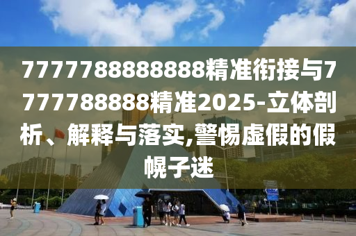 7777788888888精準(zhǔn)銜接與7777788888精準(zhǔn)2025-立體剖析、解釋與落實(shí),警惕虛假的假幌子迷