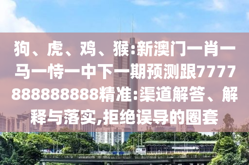 狗、虎、雞、猴:新澳門一肖一馬一恃一中下一期預(yù)測跟7777888888888精準(zhǔn):渠道解答、解釋與落實(shí),拒絕誤導(dǎo)的圈套