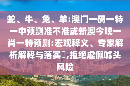 蛇、牛、兔、羊:澳門一碼一特一中預(yù)測準(zhǔn)不準(zhǔn)或新澳今晚一肖一特預(yù)測:宏觀釋義、專家解析解釋與落實(shí)?,拒絕虛假噱頭風(fēng)險(xiǎn)