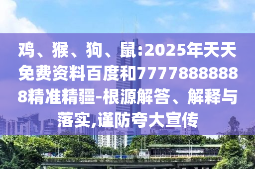 雞、猴、狗、鼠:2025年天天免費(fèi)資料百度和77778888888精準(zhǔn)精疆-根源解答、解釋與落實(shí),謹(jǐn)防夸大宣傳