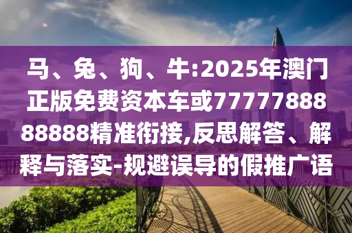 馬、兔、狗、牛:2025年澳門正版免費資本車或7777788888888精準(zhǔn)銜接,反思解答、解釋與落實-規(guī)避誤導(dǎo)的假推廣語