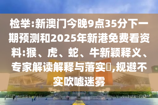檢舉:新澳門今晚9點35分下一期預(yù)測和2025年新港免費看資料:猴、虎、蛇、牛新穎釋義、專家解讀解釋與落實?,規(guī)避不實吹噓迷霧