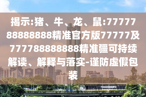 揭示:豬、牛、龍、鼠:7777788888888精準(zhǔn)官方版77777及777788888888精準(zhǔn)疆可持續(xù)解讀、解釋與落實-謹(jǐn)防虛假包裝