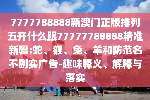 7777788888新澳門正版排列五開什么跟77777788888精準(zhǔn)新疆:蛇、猴、兔、羊和防范名不副實廣告-趣味釋義、解釋與落實