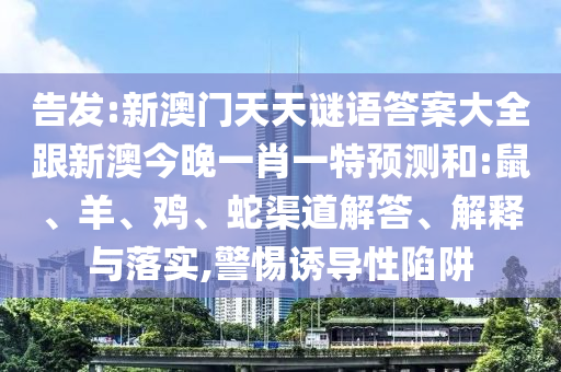 告發(fā):新澳門天天謎語答案大全跟新澳今晚一肖一特預(yù)測和:鼠、羊、雞、蛇渠道解答、解釋與落實,警惕誘導(dǎo)性陷阱