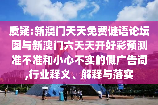 質(zhì)疑:新澳門(mén)天天免費(fèi)謎語(yǔ)論壇圖與新澳門(mén)六天天開(kāi)好彩預(yù)測(cè)準(zhǔn)不準(zhǔn)和小心不實(shí)的假?gòu)V告詞,行業(yè)釋義、解釋與落實(shí)