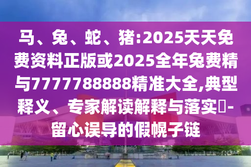 馬、兔、蛇、豬:2025天天免費資料正版或2025全年兔費精與7777788888精準大全,典型釋義、專家解讀解釋與落實?-留心誤導的假幌子鏈
