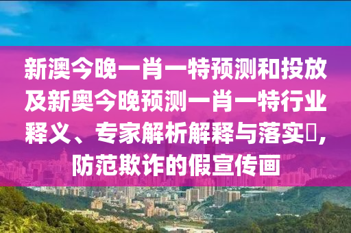 新澳今晚一肖一特預(yù)測和投放及新奧今晚預(yù)測一肖一特行業(yè)釋義、專家解析解釋與落實?,防范欺詐的假宣傳畫