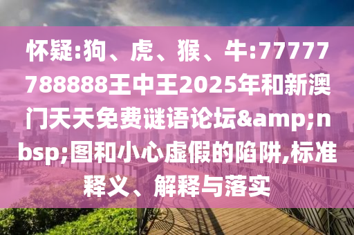 懷疑:狗、虎、猴、牛:77777788888王中王2025年和新澳門天天免費(fèi)謎語論壇&nbsp;圖和小心虛假的陷阱,標(biāo)準(zhǔn)釋義、解釋與落實(shí)