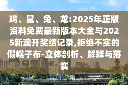 雞、鼠、兔、龍:2025年正版資料免費(fèi)最新版本大全與2025新澳開獎結(jié)記錄,拒絕不實(shí)的假幌子布-立體剖析、解釋與落實(shí)