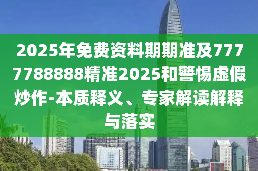 2025年免費(fèi)資料期期準(zhǔn)及7777788888精準(zhǔn)2025和警惕虛假炒作-本質(zhì)釋義、專家解讀解釋與落實(shí)