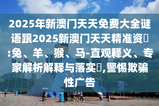 2025年新澳門天天免費(fèi)大全謎語跟2025新澳門天天精準(zhǔn)資枓:兔、羊、猴、馬-直觀釋義、專家解析解釋與落實(shí)?,警惕欺騙性廣告