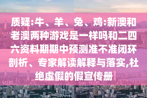 質(zhì)疑:牛、羊、兔、雞:新澳和老澳兩種游戲是一樣嗎和二四六資料期期中預(yù)測準(zhǔn)不準(zhǔn)閉環(huán)剖析、專家解讀解釋與落實(shí),杜絕虛假的假宣傳冊
