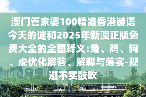 澳門管家婆100精準(zhǔn)香港謎語今天的謎和2025年新澳正版免費大全的全面釋義:兔、雞、狗、虎優(yōu)化解答、解釋與落實-規(guī)避不實鼓吹