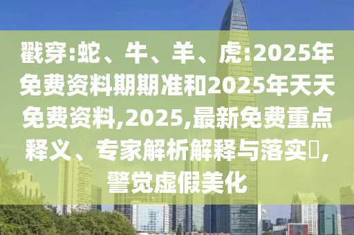 戳穿:蛇、牛、羊、虎:2025年免費(fèi)資料期期準(zhǔn)和2025年天天免費(fèi)資料,2025,最新免費(fèi)重點(diǎn)釋義、專家解析解釋與落實(shí)?,警覺(jué)虛假美化
