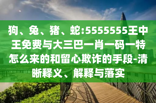 狗、兔、豬、蛇:5555555王中王免費(fèi)與大三巴一肖一碼一特怎么來(lái)的和留心欺詐的手段-清晰釋義、解釋與落實(shí)