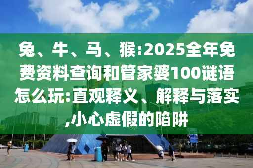 兔、牛、馬、猴:2025全年免費(fèi)資料查詢(xún)和管家婆100謎語(yǔ)怎么玩:直觀釋義、解釋與落實(shí),小心虛假的陷阱