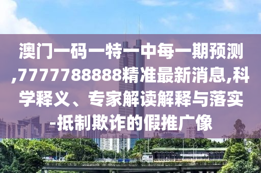 澳門(mén)一碼一特一中每一期預(yù)測(cè),7777788888精準(zhǔn)最新消息,科學(xué)釋義、專(zhuān)家解讀解釋與落實(shí)-抵制欺詐的假推廣像