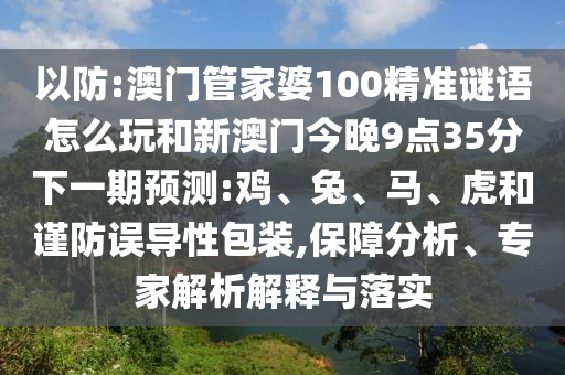 以防:澳門(mén)管家婆100精準(zhǔn)謎語(yǔ)怎么玩和新澳門(mén)今晚9點(diǎn)35分下一期預(yù)測(cè):雞、兔、馬、虎和謹(jǐn)防誤導(dǎo)性包裝,保障分析、專(zhuān)家解析解釋與落實(shí)