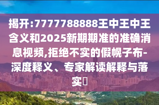 揭開(kāi):7777788888王中王中王含義和2025新期期準(zhǔn)的準(zhǔn)確消息視頻,拒絕不實(shí)的假幌子布-深度釋義、專(zhuān)家解讀解釋與落實(shí)?