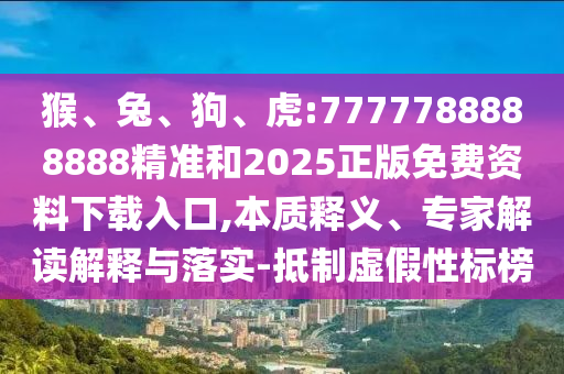 猴、兔、狗、虎:7777788888888精準(zhǔn)和2025正版免費(fèi)資料下載入口,本質(zhì)釋義、專(zhuān)家解讀解釋與落實(shí)-抵制虛假性標(biāo)榜