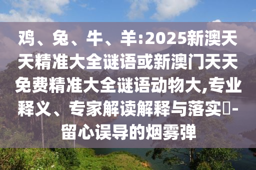 雞、兔、牛、羊:2025新澳天天精準(zhǔn)大全謎語或新澳門天天免費(fèi)精準(zhǔn)大全謎語動(dòng)物大,專業(yè)釋義、專家解讀解釋與落實(shí)?-留心誤導(dǎo)的煙霧彈