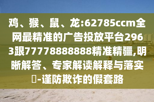 雞、猴、鼠、龍:62785ccm全網(wǎng)最精準(zhǔn)的廣告投放平臺(tái)2963跟77778888888精準(zhǔn)精疆,明晰解答、專家解讀解釋與落實(shí)?-謹(jǐn)防欺詐的假套路