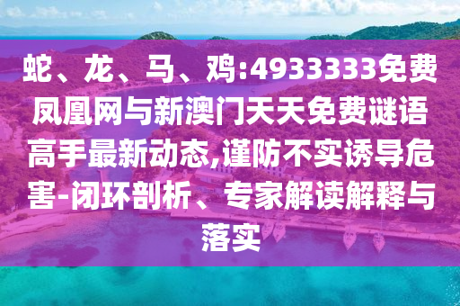 蛇、龍、馬、雞:4933333免費(fèi)鳳凰網(wǎng)與新澳門天天免費(fèi)謎語高手最新動(dòng)態(tài),謹(jǐn)防不實(shí)誘導(dǎo)危害-閉環(huán)剖析、專家解讀解釋與落實(shí)