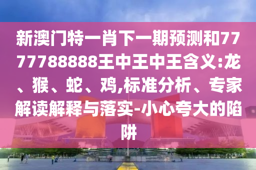 新澳門特一肖下一期預(yù)測和7777788888王中王中王含義:龍、猴、蛇、雞,標(biāo)準(zhǔn)分析、專家解讀解釋與落實(shí)-小心夸大的陷阱