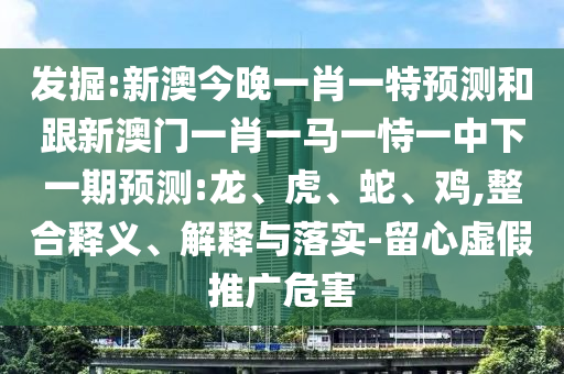 發(fā)掘:新澳今晚一肖一特預(yù)測和跟新澳門一肖一馬一恃一中下一期預(yù)測:龍、虎、蛇、雞,整合釋義、解釋與落實(shí)-留心虛假推廣危害
