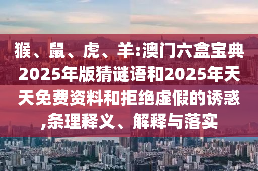 猴、鼠、虎、羊:澳門六盒寶典2025年版猜謎語和2025年天天免費(fèi)資料和拒絕虛假的誘惑,條理釋義、解釋與落實(shí)