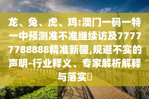 龍、兔、虎、雞:澳門一碼一特一中預(yù)測(cè)準(zhǔn)不準(zhǔn)繼續(xù)訪及77777788888精準(zhǔn)新疆,規(guī)避不實(shí)的聲明-行業(yè)釋義、專家解析解釋與落實(shí)?