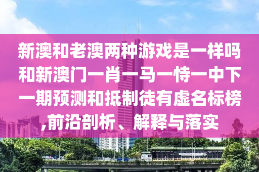 新澳和老澳兩種游戲是一樣嗎和新澳門一肖一馬一恃一中下一期預(yù)測(cè)和抵制徒有虛名標(biāo)榜,前沿剖析、解釋與落實(shí)