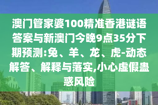 澳門管家婆100精準(zhǔn)香港謎語答案與新澳門今晚9點35分下期預(yù)測:兔、羊、龍、虎-動態(tài)解答、解釋與落實,小心虛假蠱惑風(fēng)險