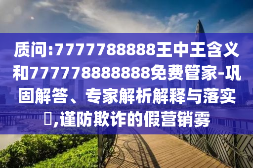 質(zhì)問:7777788888王中王含義和777778888888免費(fèi)管家-鞏固解答、專家解析解釋與落實(shí)?,謹(jǐn)防欺詐的假營(yíng)銷霧