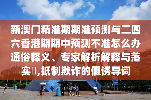 新澳門精準(zhǔn)期期準(zhǔn)預(yù)測(cè)與二四六香港期期中預(yù)測(cè)不準(zhǔn)怎么辦通俗釋義、專家解析解釋與落實(shí)?,抵制欺詐的假誘導(dǎo)詞