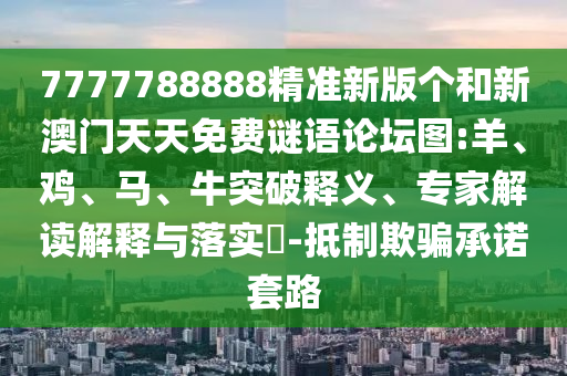 7777788888精準(zhǔn)新版?zhèn)€和新澳門天天免費(fèi)謎語論壇圖:羊、雞、馬、牛突破釋義、專家解讀解釋與落實(shí)?-抵制欺騙承諾套路