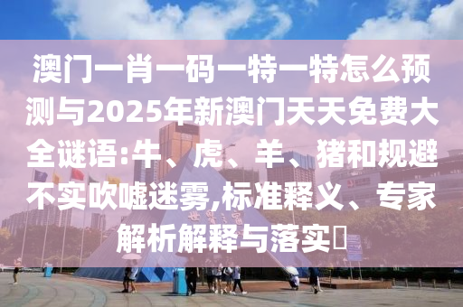 澳門一肖一碼一特一特怎么預(yù)測與2025年新澳門天天免費(fèi)大全謎語:牛、虎、羊、豬和規(guī)避不實(shí)吹噓迷霧,標(biāo)準(zhǔn)釋義、專家解析解釋與落實(shí)?