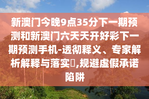 新澳門今晚9點(diǎn)35分下一期預(yù)測和新澳門六天天開好彩下一期預(yù)測手機(jī)-透徹釋義、專家解析解釋與落實(shí)?,規(guī)避虛假承諾陷阱