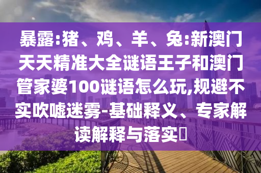 暴露:豬、雞、羊、兔:新澳門天天精準(zhǔn)大全謎語王子和澳門管家婆100謎語怎么玩,規(guī)避不實(shí)吹噓迷霧-基礎(chǔ)釋義、專家解讀解釋與落實(shí)?