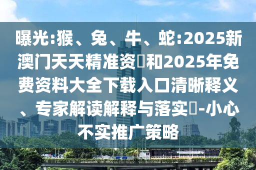 曝光:猴、兔、牛、蛇:2025新澳門天天精準(zhǔn)資枓和2025年免費(fèi)資料大全下載入口清晰釋義、專家解讀解釋與落實(shí)?-小心不實(shí)推廣策略