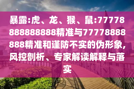 暴露:虎、龍、猴、鼠:77778888888888精準與77778888888精準和謹防不實的偽形象,風(fēng)控剖析、專家解讀解釋與落實