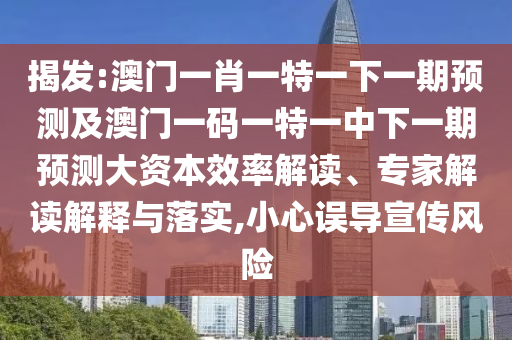 揭發(fā):澳門一肖一特一下一期預(yù)測及澳門一碼一特一中下一期預(yù)測大資本效率解讀、專家解讀解釋與落實,小心誤導(dǎo)宣傳風(fēng)險