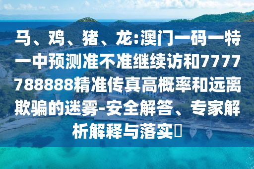 馬、雞、豬、龍:澳門一碼一特一中預(yù)測準不準繼續(xù)訪和7777788888精準傳真高概率和遠離欺騙的迷霧-安全解答、專家解析解釋與落實?