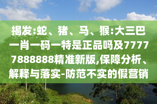 揭發(fā):蛇、豬、馬、猴:大三巴一肖一碼一特是正品嗎及77777888888精準新版,保障分析、解釋與落實-防范不實的假營銷